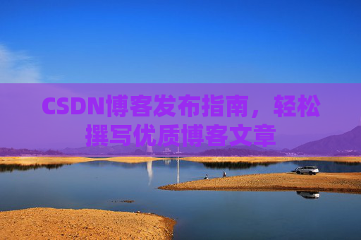 CSDN博客发布指南，轻松撰写优质博客文章